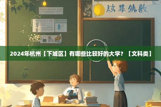 2024年杭州【下城区】有哪些比较好的大学？【文科类】