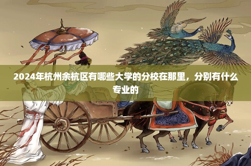 2024年杭州余杭区有哪些大学的分校在那里，分别有什么专业的