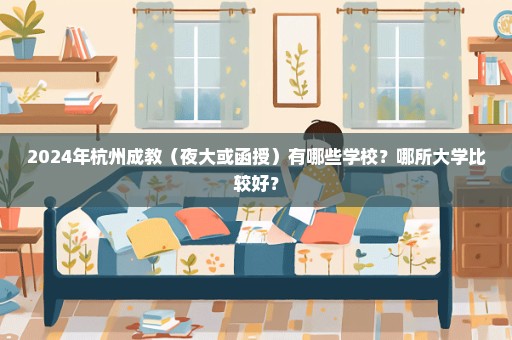 2024年杭州成教（夜大或函授）有哪些学校？哪所大学比较好？