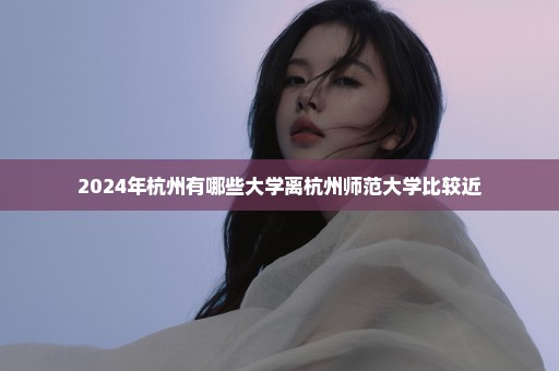 2024年杭州有哪些大学离杭州师范大学比较近
