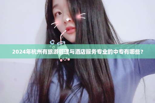 2024年杭州有旅游管理与酒店服务专业的中专有哪些？