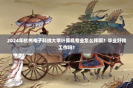2024年杭州电子科技大学计算机专业怎么样啊？毕业好找工作吗？