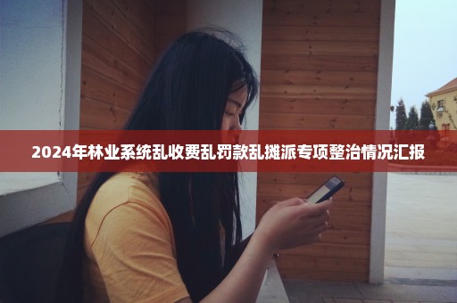 2024年林业系统乱收费乱罚款乱摊派专项整治情况汇报
