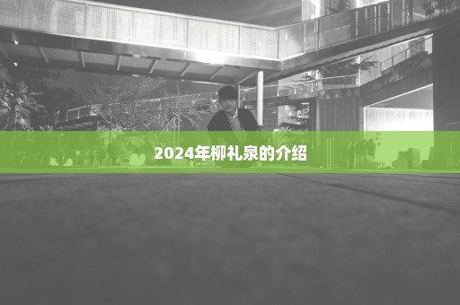 2024年柳礼泉的介绍