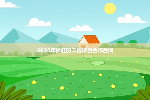2024年标准的工程项目合作合同