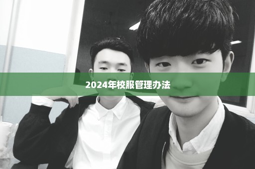 2024年校服管理办法