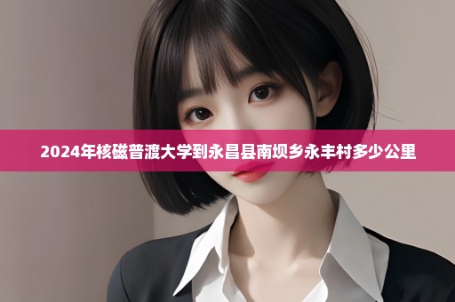 2024年核磁普渡大学到永昌县南坝乡永丰村多少公里