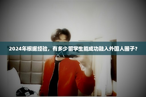 2024年根据经验，有多少留学生能成功融入外国人圈子？