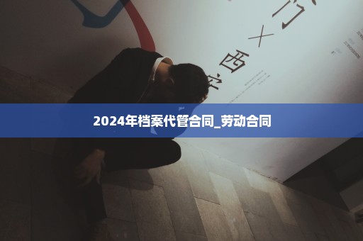 2024年档案代管合同_劳动合同