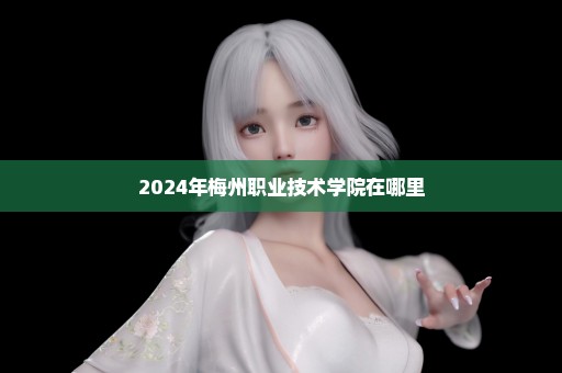2024年梅州职业技术学院在哪里