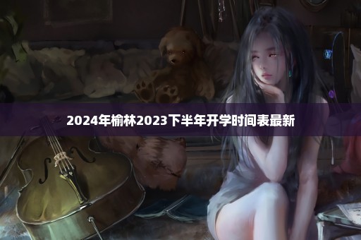2024年榆林2023下半年开学时间表最新