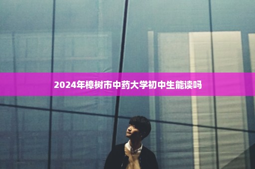 2024年樟树市中药大学初中生能读吗