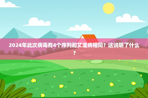 2024年此次病毒有4个序列和艾滋病相同？这说明了什么？