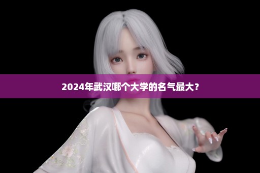 2024年武汉哪个大学的名气最大？