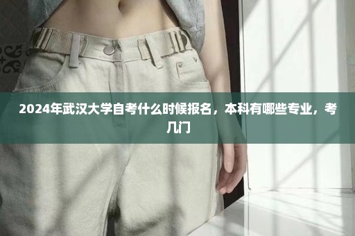 2024年武汉大学自考什么时候报名，本科有哪些专业，考几门