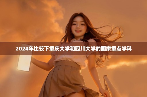 2024年比较下重庆大学和四川大学的国家重点学科