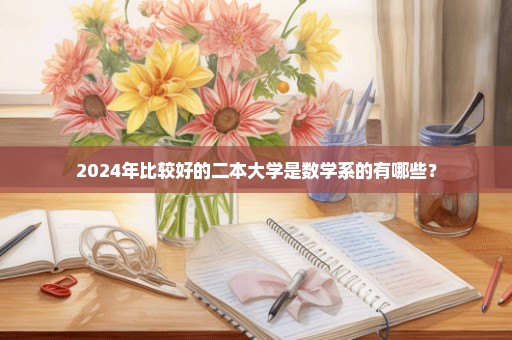 2024年比较好的二本大学是数学系的有哪些？