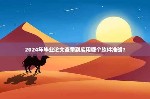 2024年毕业论文查重到底用哪个软件准确？