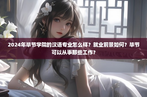 2024年毕节学院的汉语专业怎么样？就业前景如何？毕节可以从事那些工作？
