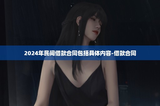 2024年民间借款合同包括具体内容-借款合同