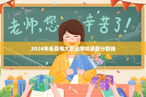 2024年永嘉电大职业学校录取分数线