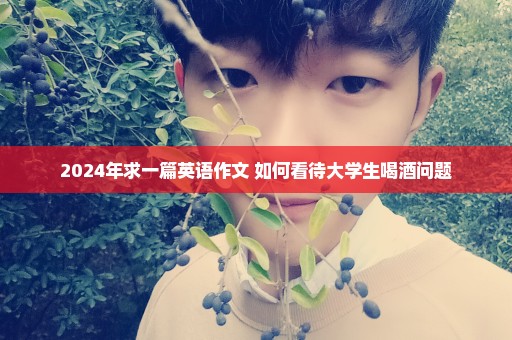 2024年求一篇英语作文 如何看待大学生喝酒问题