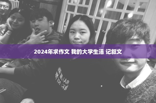 2024年求作文 我的大学生活 记叙文
