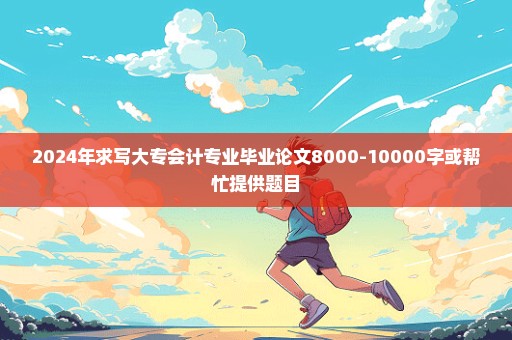 2024年求写大专会计专业毕业论文8000-10000字或帮忙提供题目