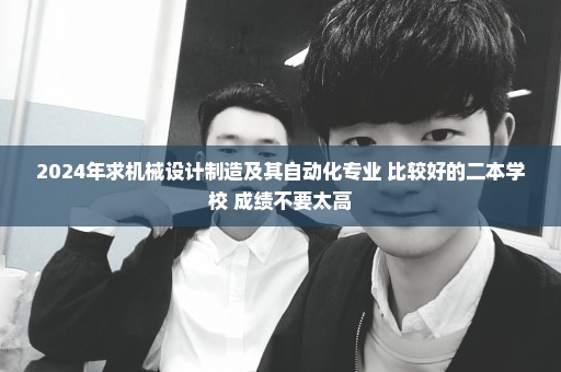 2024年求机械设计制造及其自动化专业 比较好的二本学校 成绩不要太高