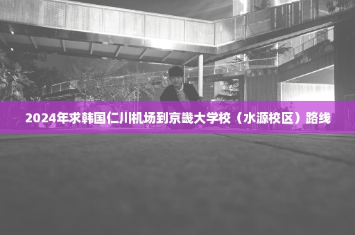 2024年求韩国仁川机场到京畿大学校（水源校区）路线