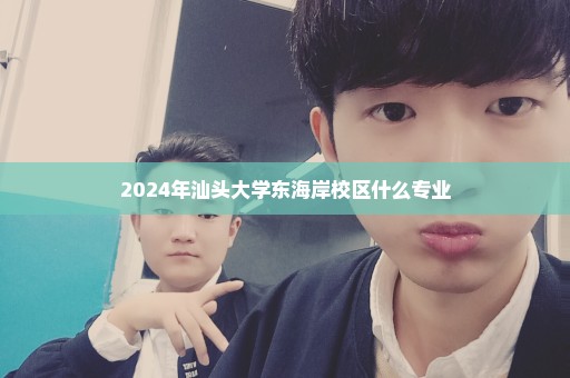 2024年汕头大学东海岸校区什么专业