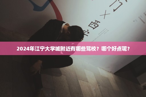 2024年江宁大学城附近有哪些驾校？哪个好点呢？