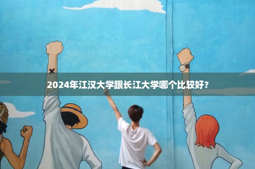 2024年江汉大学跟长江大学哪个比较好？