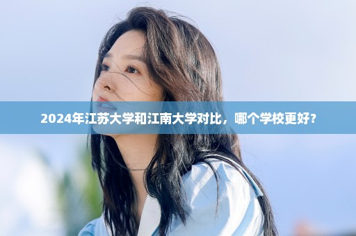 2024年江苏大学和江南大学对比，哪个学校更好？