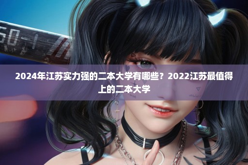 2024年江苏实力强的二本大学有哪些？2022江苏最值得上的二本大学