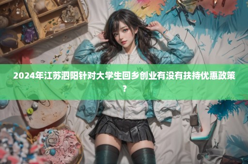 2024年江苏泗阳针对大学生回乡创业有没有扶持优惠政策？