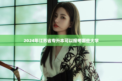 2024年江苏省专升本可以报考哪些大学