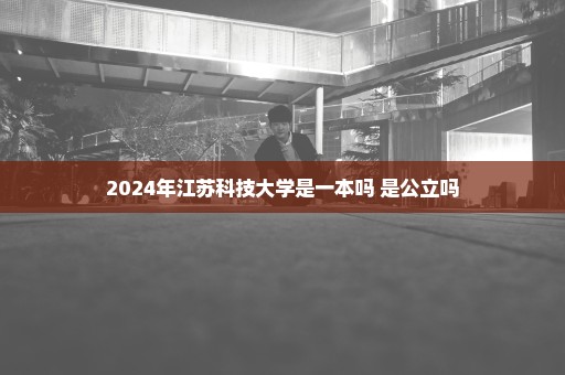 2024年江苏科技大学是一本吗 是公立吗