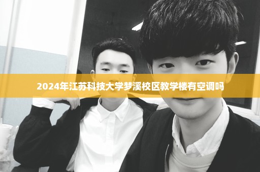 2024年江苏科技大学梦溪校区教学楼有空调吗