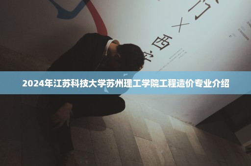 2024年江苏科技大学苏州理工学院工程造价专业介绍