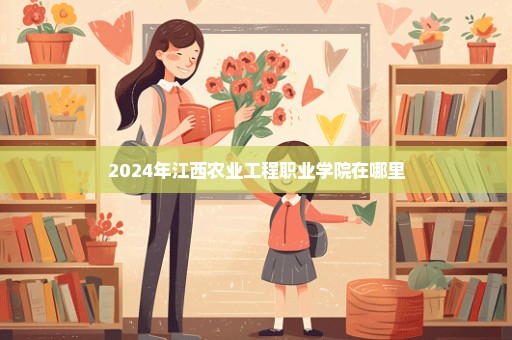 2024年江西农业工程职业学院在哪里