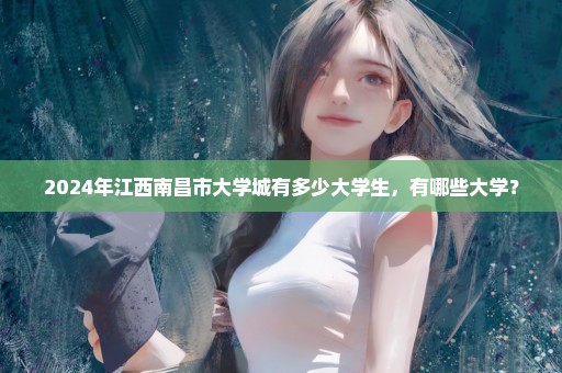 2024年江西南昌市大学城有多少大学生，有哪些大学？