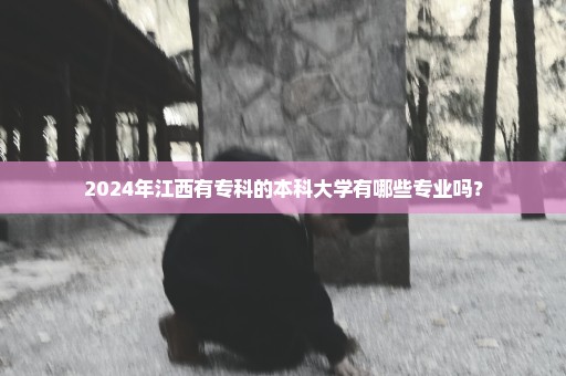 2024年江西有专科的本科大学有哪些专业吗？