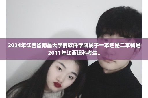 2024年江西省南昌大学的软件学院属于一本还是二本我是2011年江西理科考生。