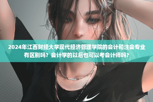 2024年江西财经大学现代经济管理学院的会计和注会专业有区别吗？会计学的以后也可以考会计师吗？