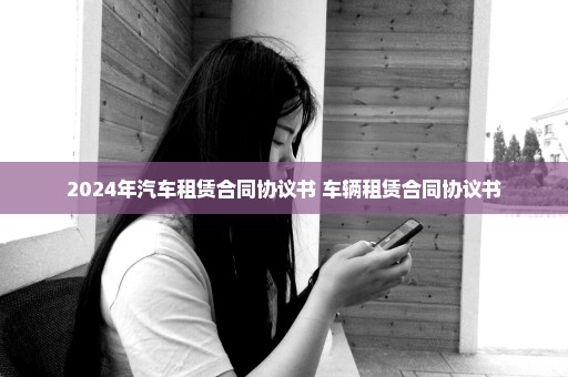 2024年汽车租赁合同协议书 车辆租赁合同协议书