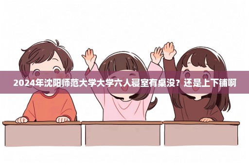 2024年沈阳师范大学大学六人寝室有桌没？还是上下铺啊
