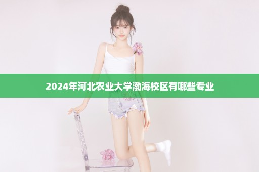 2024年河北农业大学渤海校区有哪些专业