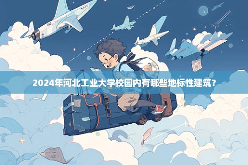 2024年河北工业大学校园内有哪些地标性建筑？