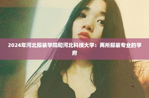2024年河北服装学院和河北科技大学：两所服装专业的学府